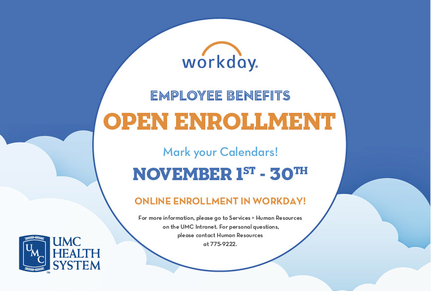 Benefits Open Enrollment, Mark you Calendar! October 15th to November 15th. Online Enrollment in Lawson. For more information please go to Services >Human Resources on the UMC Intranet. For personal questions, please contact Human Resources at 775-9222.